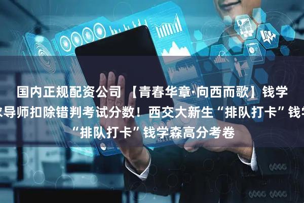 国内正规配资公司 【青春华章·向西而歌】钱学森曾主动要求导师扣除错判考试分数！西交大新生“排队打卡”钱学森高分考卷