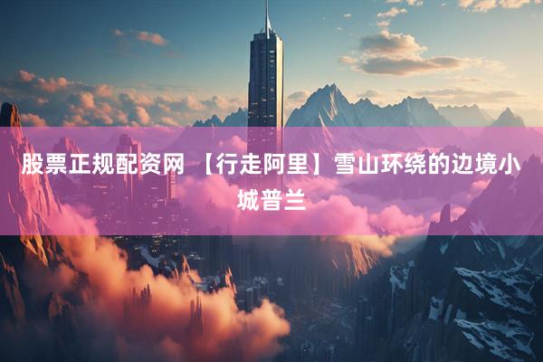 股票正规配资网 【行走阿里】雪山环绕的边境小城普兰