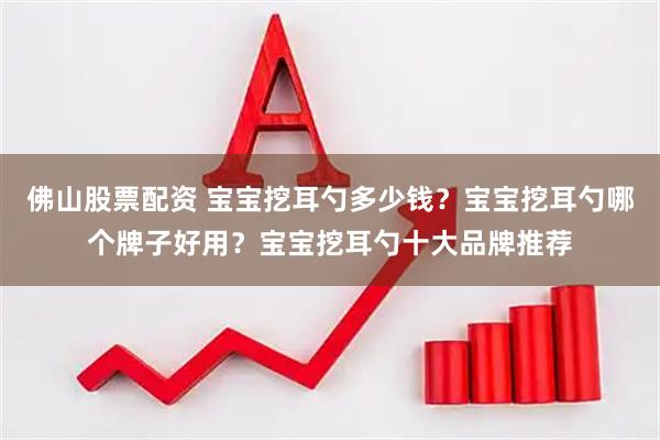 佛山股票配资 宝宝挖耳勺多少钱？宝宝挖耳勺哪个牌子好用？宝宝挖耳勺十大品牌推荐