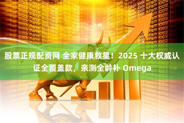股票正规配资网 全家健康救星！2025 十大权威认证全覆盖款，亲测全龄补 Omega