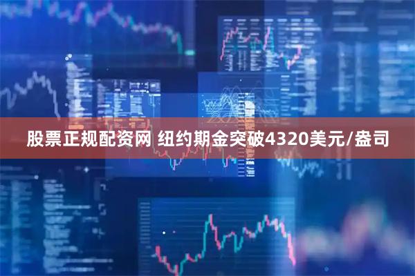 股票正规配资网 纽约期金突破4320美元/盎司