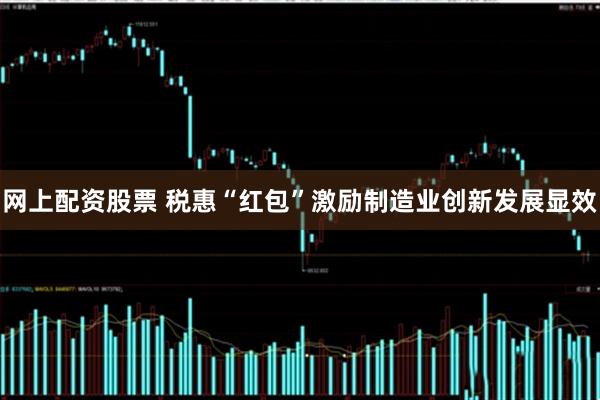 网上配资股票 税惠“红包”激励制造业创新发展显效