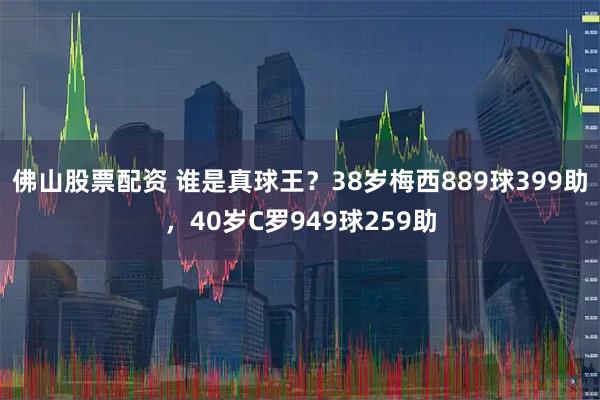 佛山股票配资 谁是真球王？38岁梅西889球399助，40岁C罗949球259助