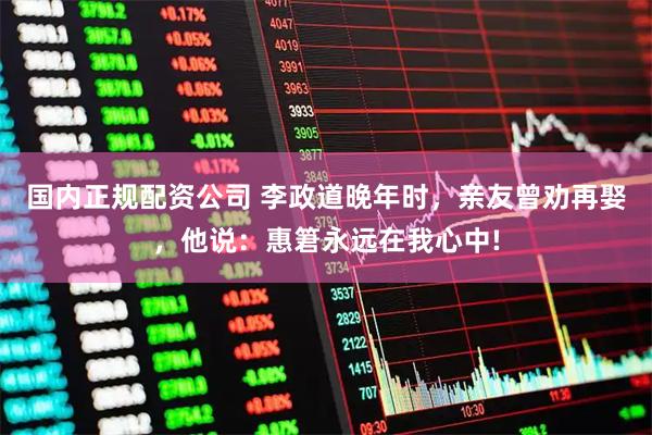 国内正规配资公司 李政道晚年时，亲友曾劝再娶，他说：惠䇹永远在我心中!