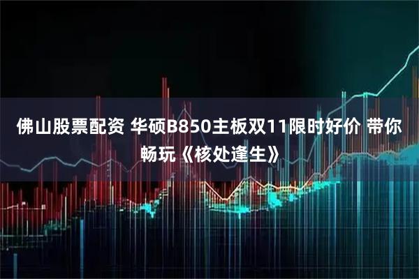 佛山股票配资 华硕B850主板双11限时好价 带你畅玩《核处逢生》