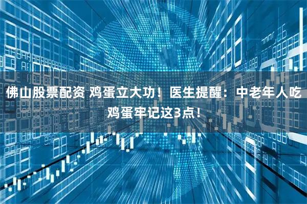 佛山股票配资 鸡蛋立大功！医生提醒：中老年人吃鸡蛋牢记这3点！