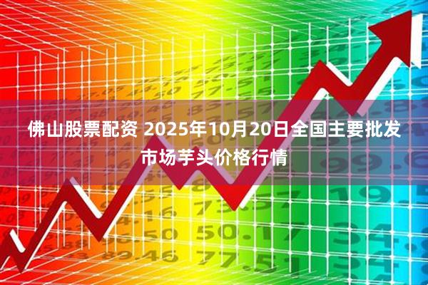 佛山股票配资 2025年10月20日全国主要批发市场芋头价格行情