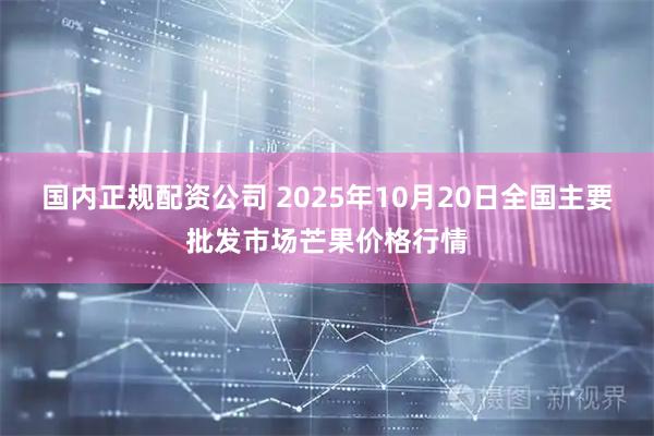 国内正规配资公司 2025年10月20日全国主要批发市场芒果价格行情