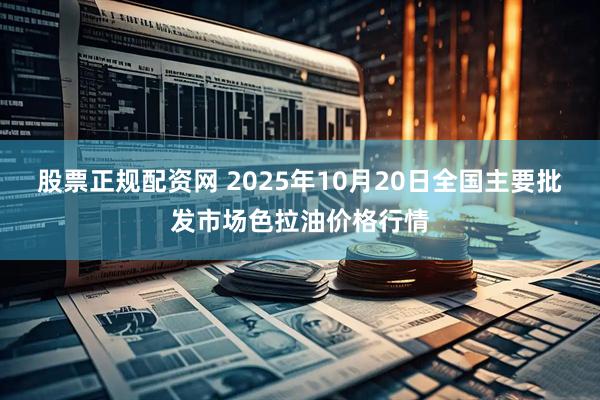 股票正规配资网 2025年10月20日全国主要批发市场色拉油价格行情