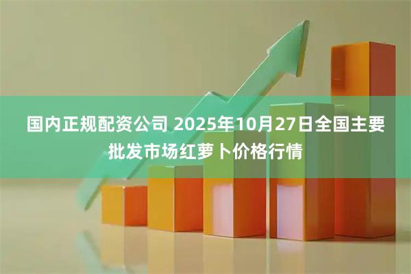 国内正规配资公司 2025年10月27日全国主要批发市场红萝卜价格行情