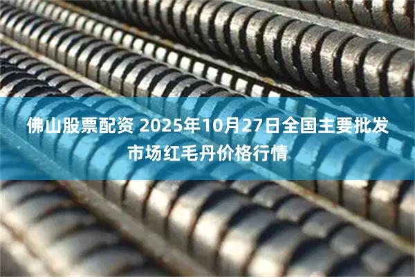 佛山股票配资 2025年10月27日全国主要批发市场红毛丹价格行情