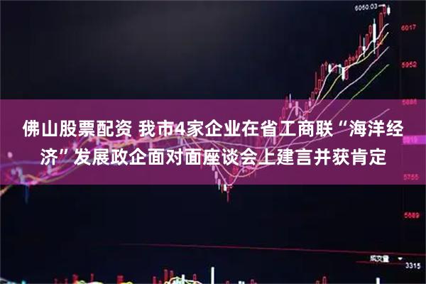 佛山股票配资 我市4家企业在省工商联“海洋经济”发展政企面对面座谈会上建言并获肯定