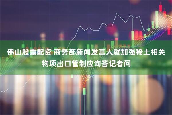 佛山股票配资 商务部新闻发言人就加强稀土相关物项出口管制应询答记者问