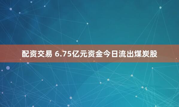 配资交易 6.75亿元资金今日流出煤炭股
