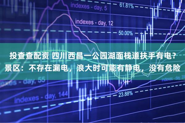 投查查配资 四川西昌一公园湖面栈道扶手有电？景区：不存在漏电，浪大时可能有静电，没有危险