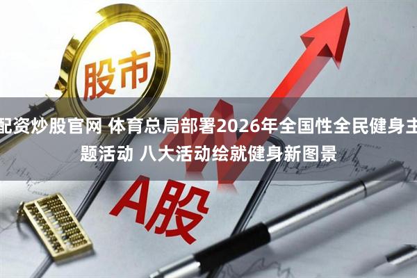 配资炒股官网 体育总局部署2026年全国性全民健身主题活动&#32;八大活动绘就健身新图景