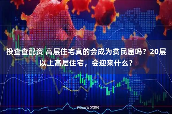 投查查配资 高层住宅真的会成为贫民窟吗?20层以上高层住宅,会迎来什么?