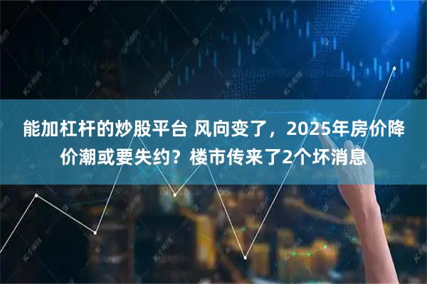 能加杠杆的炒股平台 风向变了,2025年房价降价潮或要失约?楼市传来了2个坏消息