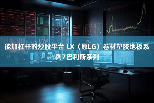能加杠杆的炒股平台 LX（原LG）卷材塑胶地板系列7巴利斯系列