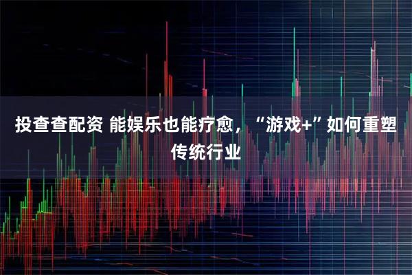 投查查配资 能娱乐也能疗愈，“游戏+”如何重塑传统行业