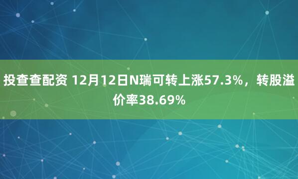投查查配资 12月12日N瑞可转上涨57.3%，转股溢价率38.69%