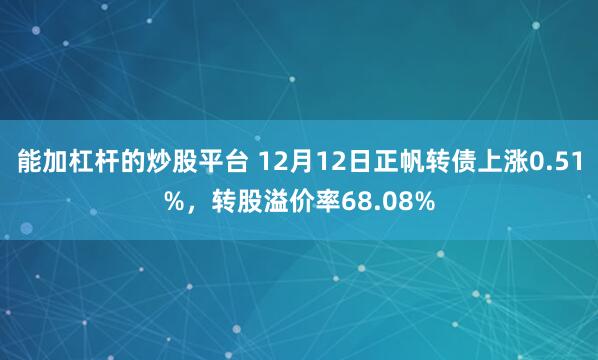 能加杠杆的炒股平台 12月12日正帆转债上涨0.51%，转股溢价率68.08%
