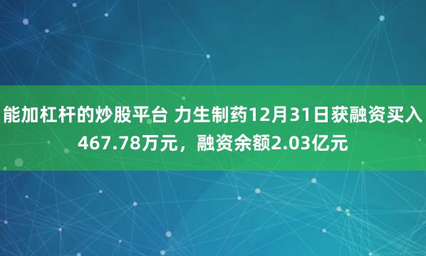 能加杠杆的炒股平台 力生制药12月31日获融资买入467.78万元，融资余额2.03亿元