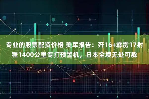 专业的股票配资价格 美军报告：歼16+霹雳17射程1400公里专打预警机，日本全境无处可躲