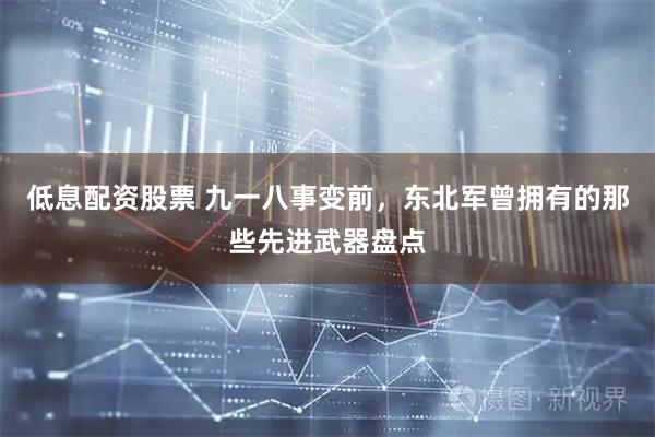 低息配资股票 九一八事变前，东北军曾拥有的那些先进武器盘点