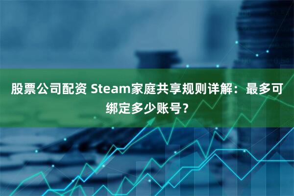 股票公司配资 Steam家庭共享规则详解：最多可绑定多少账号？