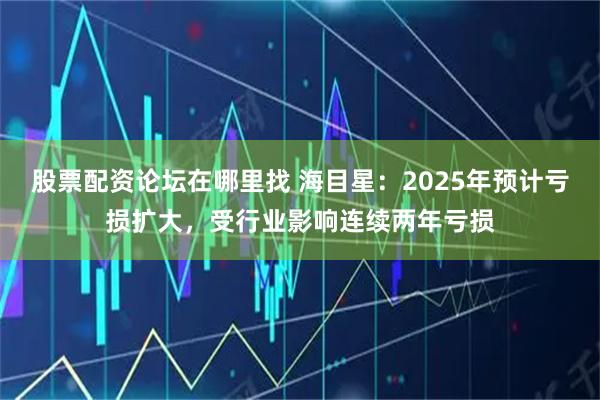 股票配资论坛在哪里找 海目星：2025年预计亏损扩大，受行业影响连续两年亏损