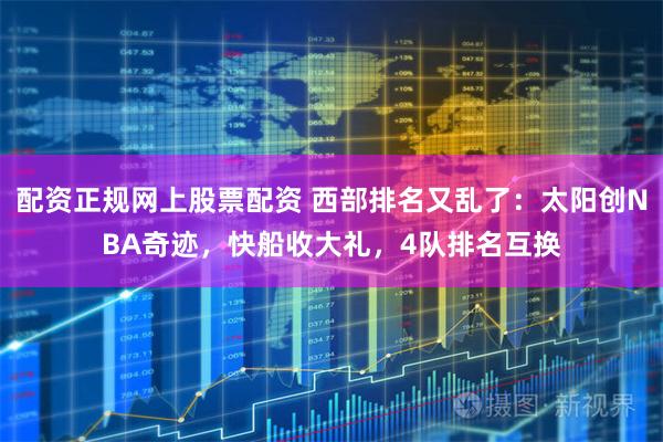 配资正规网上股票配资 西部排名又乱了：太阳创NBA奇迹，快船收大礼，4队排名互换