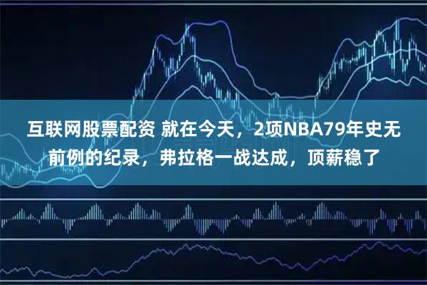 互联网股票配资 就在今天，2项NBA79年史无前例的纪录，弗拉格一战达成，顶薪稳了