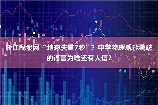 浙江配资网 “地球失重7秒”？中学物理就能戳破的谣言为啥还有人信？