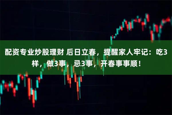 配资专业炒股理财 后日立春，提醒家人牢记：吃3样，做3事，忌3事，开春事事顺！