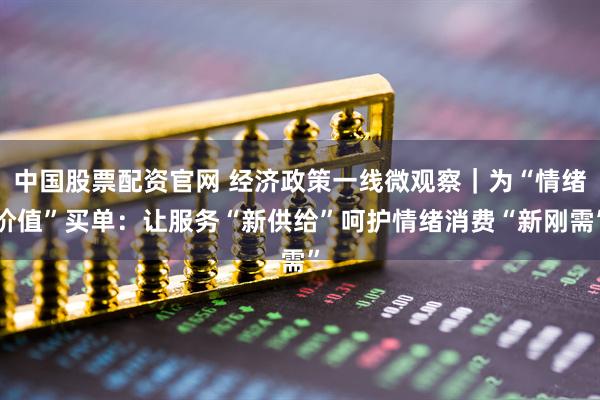 中国股票配资官网 经济政策一线微观察｜为“情绪价值”买单：让服务“新供给”呵护情绪消费“新刚需”
