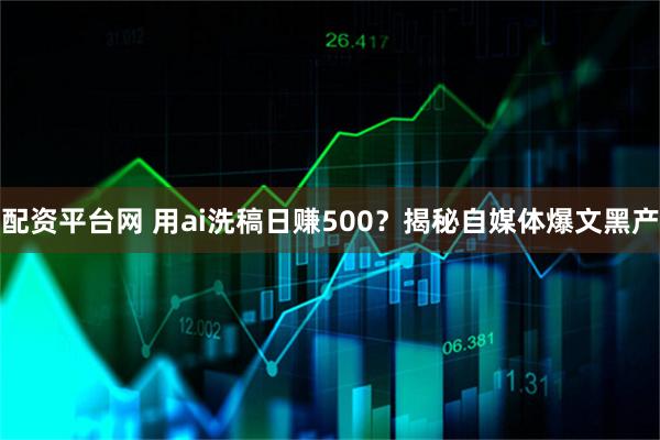 配资平台网 用ai洗稿日赚500？揭秘自媒体爆文黑产