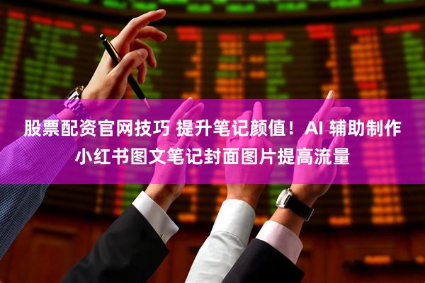 股票配资官网技巧 提升笔记颜值！AI 辅助制作小红书图文笔记封面图片提高流量