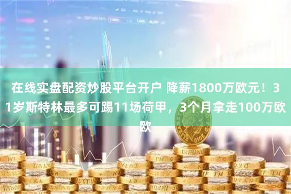 在线实盘配资炒股平台开户 降薪1800万欧元!31岁斯特林最多可踢11场荷甲,3个月拿走100万欧