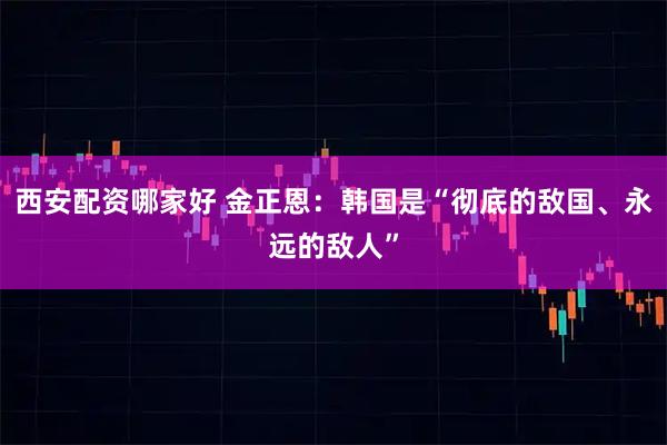 西安配资哪家好 金正恩：韩国是“彻底的敌国、永远的敌人”