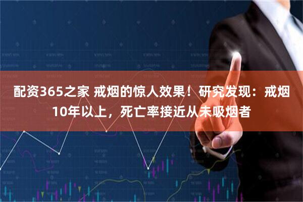 配资365之家 戒烟的惊人效果！研究发现：戒烟10年以上，死亡率接近从未吸烟者