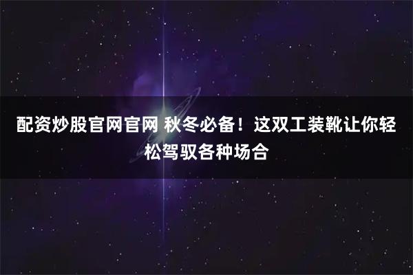 配资炒股官网官网 秋冬必备！这双工装靴让你轻松驾驭各种场合