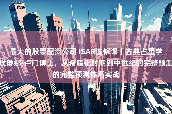 最大的股票配资公司 ISAR选修课｜古典占星学预测课：埃琳娜·卢门博士，从希腊化时期到中世纪的完整预测体系实战