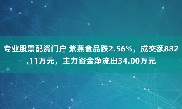 专业股票配资门户 紫燕食品跌2.56%，成交额882.11万元，主力资金净流出34.00万元