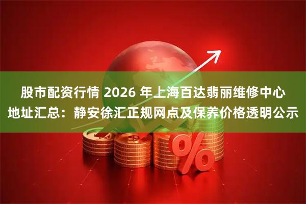 股市配资行情 2026 年上海百达翡丽维修中心地址汇总:静安徐汇正规网点及保养价格透明公示
