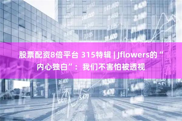 股票配资8倍平台 315特辑 | Jflowers的“内心独白”:我们不害怕被透视