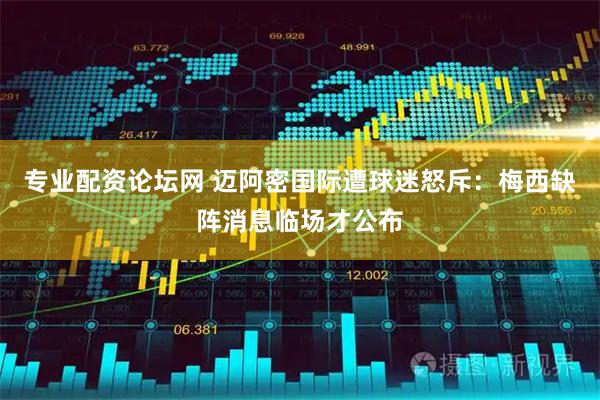 专业配资论坛网 迈阿密国际遭球迷怒斥：梅西缺阵消息临场才公布