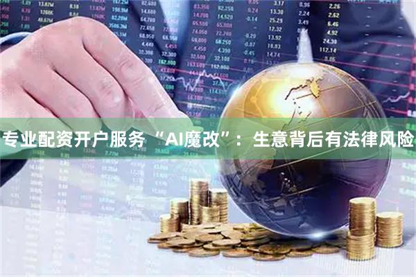 专业配资开户服务 “AI魔改”：生意背后有法律风险