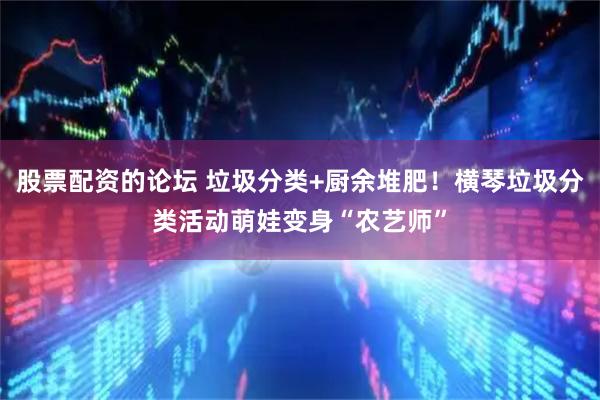 股票配资的论坛 垃圾分类+厨余堆肥!横琴垃圾分类活动萌娃变身“农艺师”