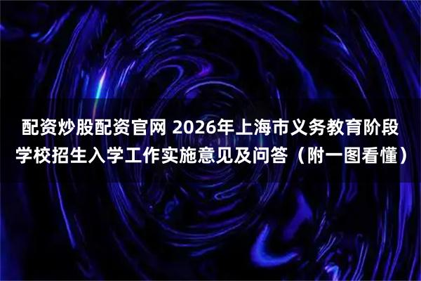 配资炒股配资官网 2026年上海市义务教育阶段学校招生入学工作实施意见及问答（附一图看懂）
